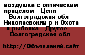 воздушка с оптическим прицелом › Цена ­ 4 500 - Волгоградская обл., Николаевский р-н Охота и рыбалка » Другое   . Волгоградская обл.